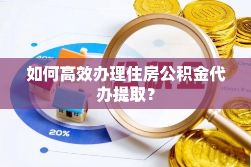 道县如何高效办理住房公积金代办提取？