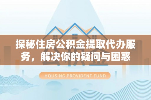 道县探秘住房公积金提取代办服务，解决你的疑问与困惑