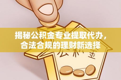 道县揭秘公积金专业提取代办，合法合规的理财新选择