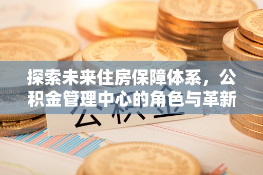道县探索未来住房保障体系，公积金管理中心的角色与革新