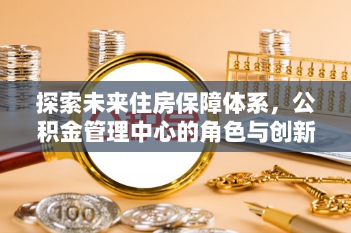 道县探索未来住房保障体系，公积金管理中心的角色与创新