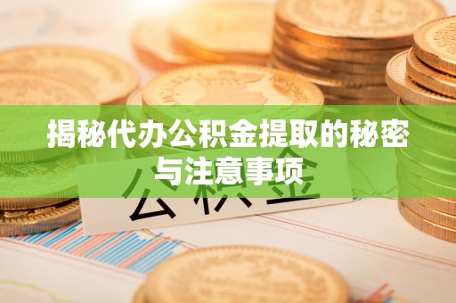 道县揭秘代办公积金提取的秘密与注意事项
