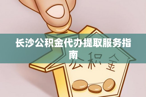 道县长沙公积金代办提取服务指南