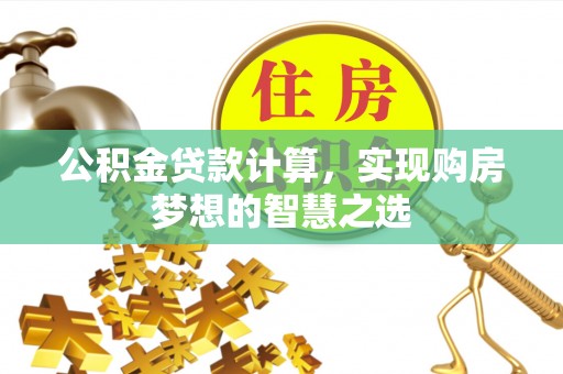 道县公积金贷款计算，实现购房梦想的智慧之选
