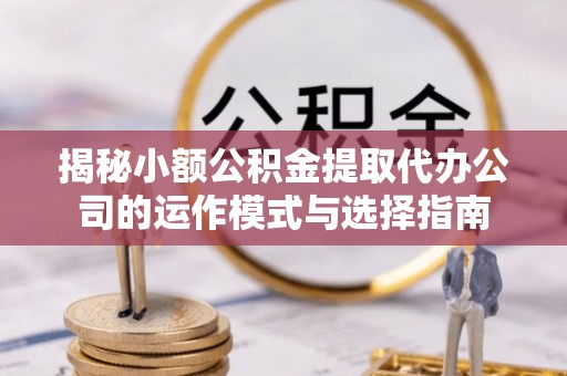 道县揭秘小额公积金提取代办公司的运作模式与选择指南
