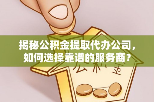 道县揭秘公积金提取代办公司，如何选择靠谱的服务商？