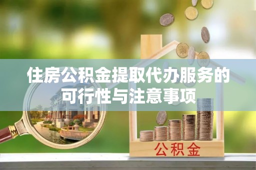 道县住房公积金提取代办服务的可行性与注意事项