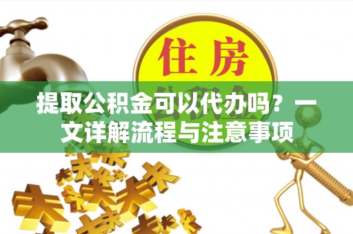 道县提取公积金可以代办吗？一文详解流程与注意事项
