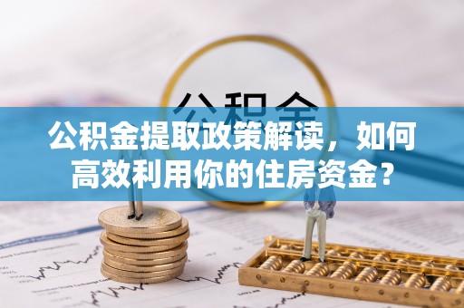 道县公积金提取政策解读，如何高效利用你的住房资金？