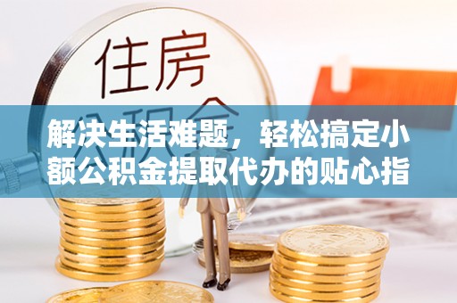 道县解决生活难题，轻松搞定小额公积金提取代办的贴心指南