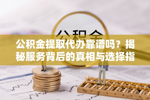 道县公积金提取代办靠谱吗？揭秘服务背后的真相与选择指南