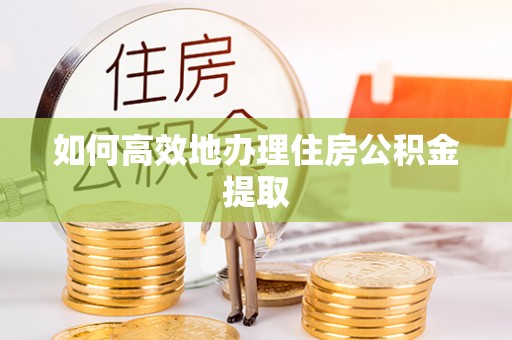 道县如何高效地办理住房公积金提取