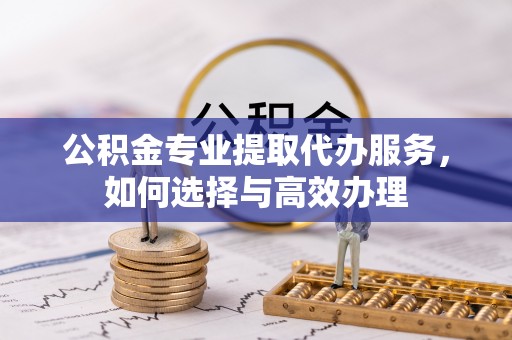 道县公积金专业提取代办服务，如何选择与高效办理