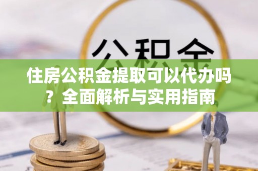 道县住房公积金提取可以代办吗？全面解析与实用指南