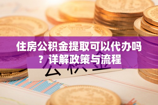 道县住房公积金提取可以代办吗？详解政策与流程