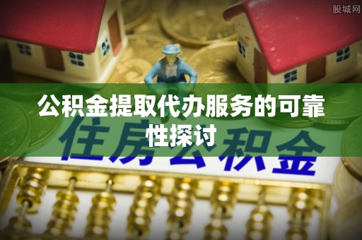 道县公积金提取代办服务的可靠性探讨