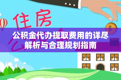 道县公积金代办提取费用的详尽解析与合理规划指南