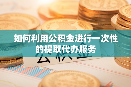 道县如何利用公积金进行一次性的提取代办服务