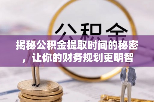 道县揭秘公积金提取时间的秘密，让你的财务规划更明智