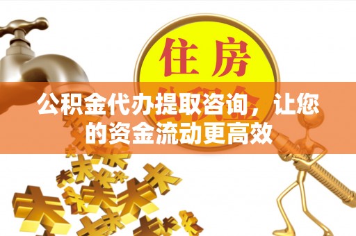 道县公积金代办提取咨询，让您的资金流动更高效