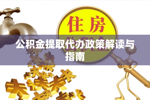 道县公积金提取代办政策解读与指南