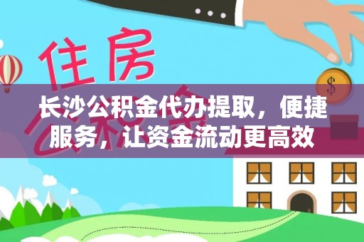 道县长沙公积金代办提取，便捷服务，让资金流动更高效