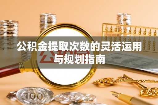 道县公积金提取次数的灵活运用与规划指南