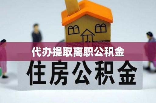 道县代办提取离职公积金