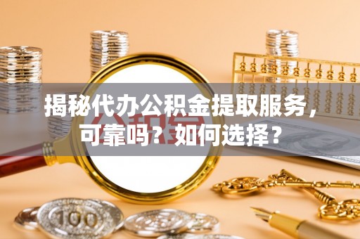 道县揭秘代办公积金提取服务，可靠吗？如何选择？