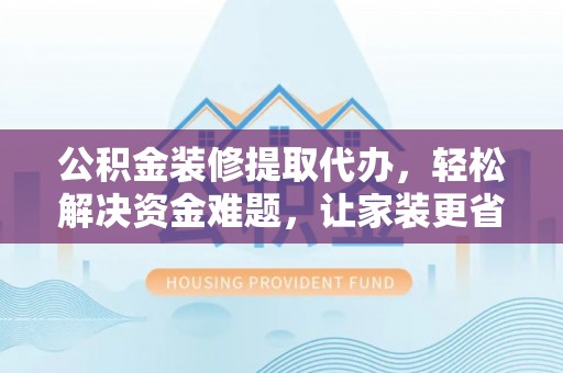 道县公积金装修提取代办，轻松解决资金难题，让家装更省心