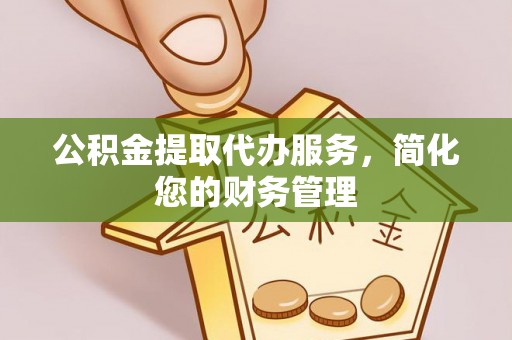 道县公积金提取代办服务，简化您的财务管理