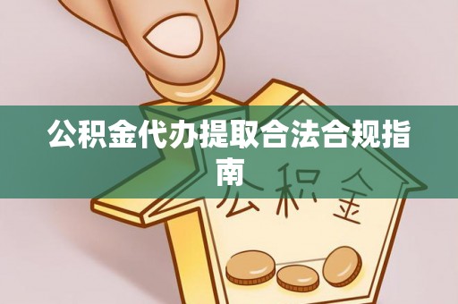 道县公积金代办提取合法合规指南