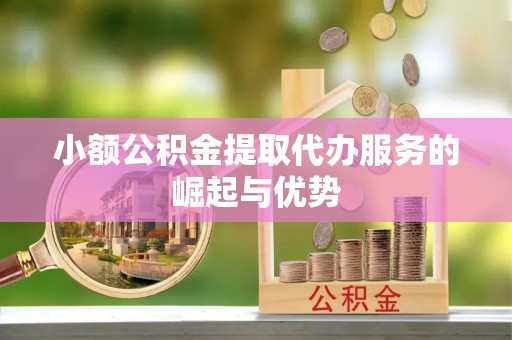 道县小额公积金提取代办服务的崛起与优势