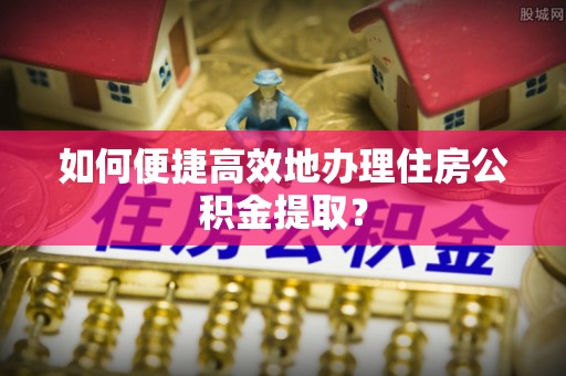 道县如何便捷高效地办理住房公积金提取？