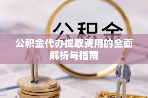 道县公积金代办提取费用的全面解析与指南
