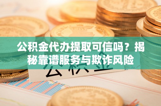 道县公积金代办提取可信吗？揭秘靠谱服务与欺诈风险