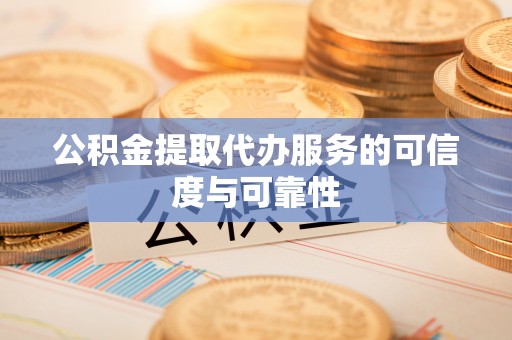 道县公积金提取代办服务的可信度与可靠性