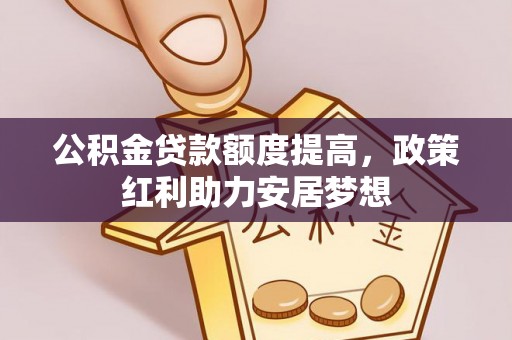 道县公积金贷款额度提高，政策红利助力安居梦想