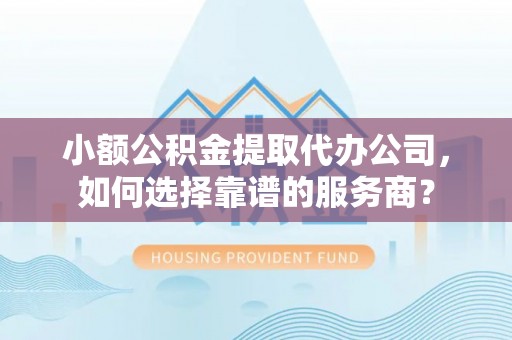 道县小额公积金提取代办公司，如何选择靠谱的服务商？