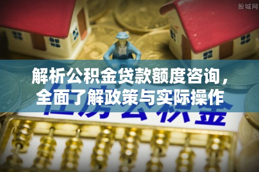 道县解析公积金贷款额度咨询，全面了解政策与实际操作