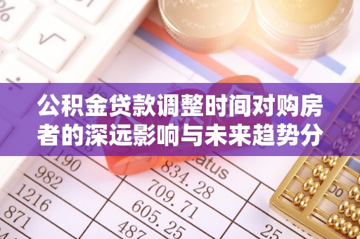 道县公积金贷款调整时间对购房者的深远影响与未来趋势分析