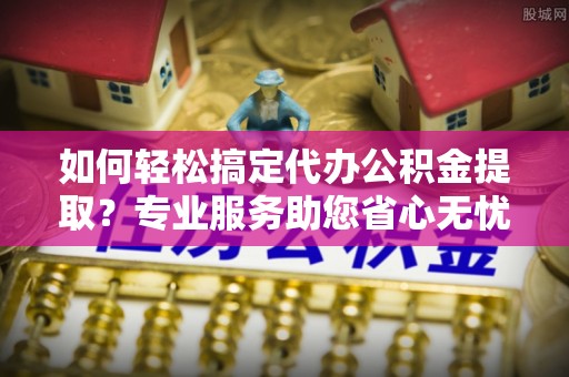 道县如何轻松搞定代办公积金提取？专业服务助您省心无忧