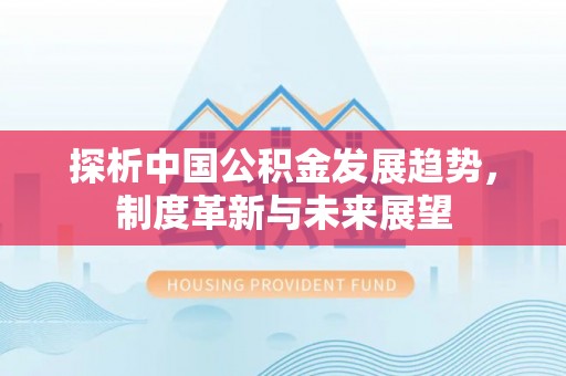道县探析中国公积金发展趋势，制度革新与未来展望