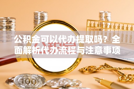 道县公积金可以代办提取吗？全面解析代办流程与注意事项