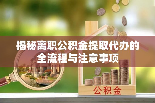道县揭秘离职公积金提取代办的全流程与注意事项
