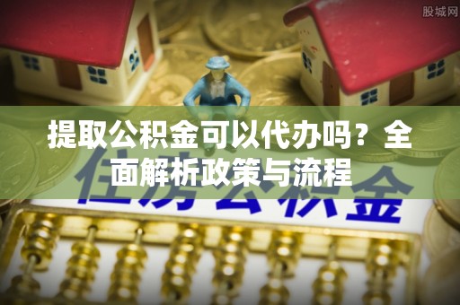 道县提取公积金可以代办吗？全面解析政策与流程