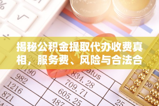 道县揭秘公积金提取代办收费真相，服务费、风险与合法合规全解析