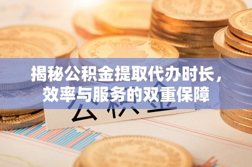 道县揭秘公积金提取代办时长，效率与服务的双重保障