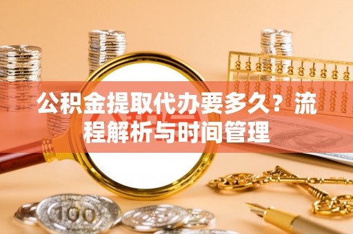 道县公积金提取代办要多久？流程解析与时间管理