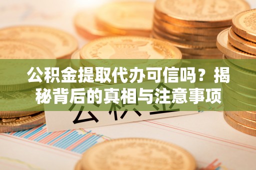 道县公积金提取代办可信吗？揭秘背后的真相与注意事项